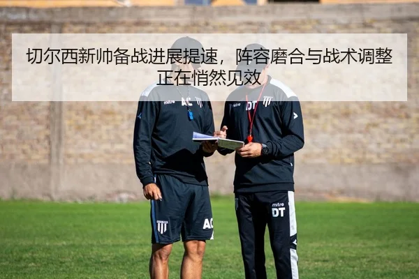 切尔西新帅备战进展提速，阵容磨合与战术调整正在悄然见效